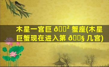 木星一宫巨 🌲 蟹座(木星巨蟹现在进入第 🐧 几宫)